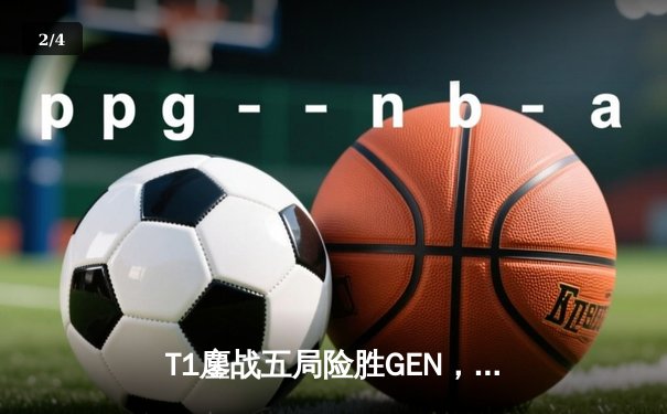 T1鏖战五局险胜GEN，Faker沙皇绝命推助队挺进LCK决赛 - 2