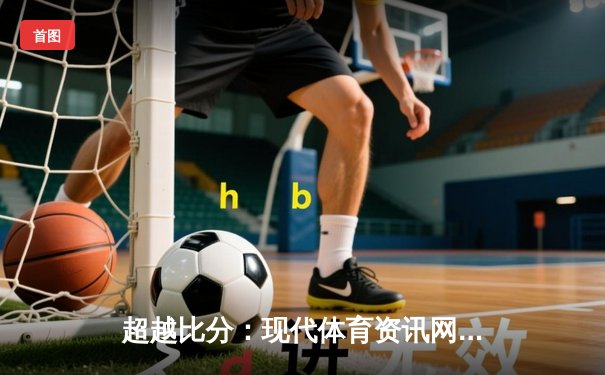 超越比分：现代体育资讯网的深度价值与创新变革