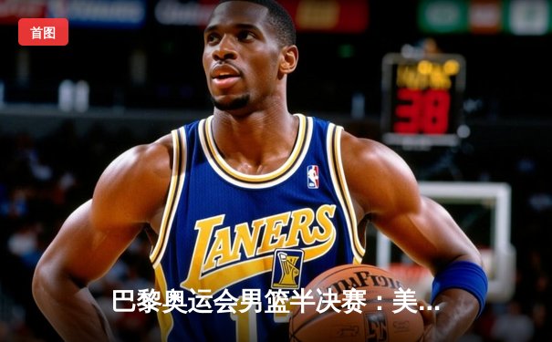 巴黎奥运会男篮半决赛：美国梦之队惊险逆转法国 杜兰特38分创纪录