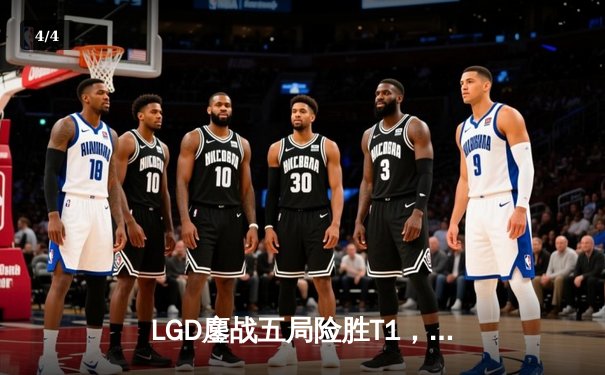 LGD鏖战五局险胜T1，S13全球总决赛上演惊天逆转 - 4