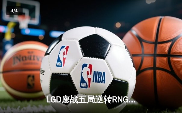 LGD鏖战五局逆转RNG，LPL夏季赛揭幕战上演惊天翻盘 - 4