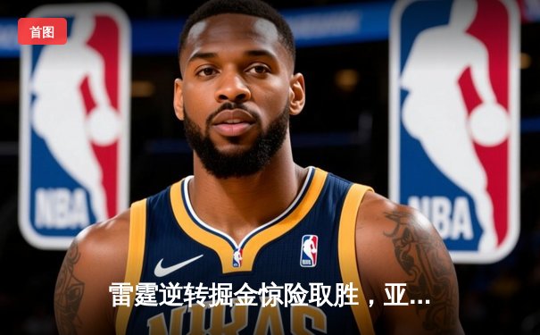雷霆逆转掘金惊险取胜，亚历山大末节爆发砍下40分创生涯新高