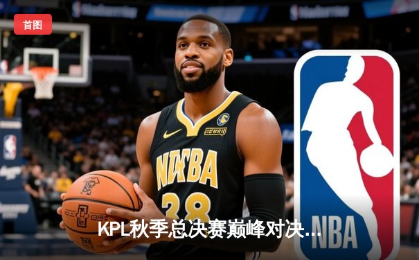 KPL秋季总决赛巅峰对决：狼队4比3险胜eStarPro斩获第九冠