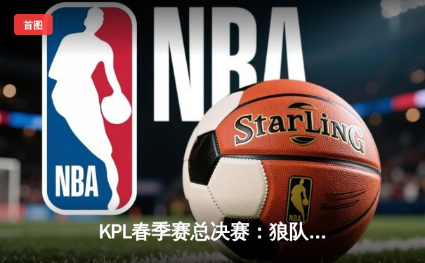 KPL春季赛总决赛：狼队4-3险胜AG超玩会，Fly斩获第七个FMVP创历史