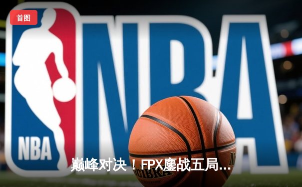 巅峰对决！FPX鏖战五局力克EDG，问鼎LPL夏季赛总冠军