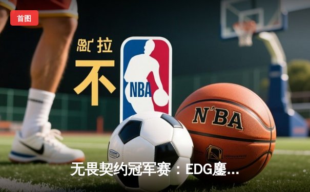 无畏契约冠军赛：EDG鏖战五局险胜PRX，亚洲电竞崛起新里程碑