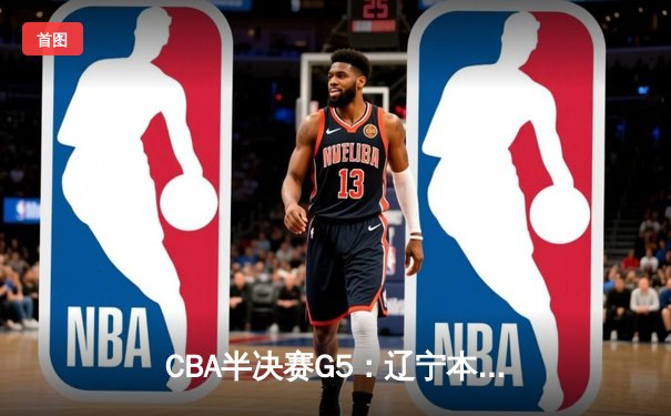 CBA半决赛G5：辽宁本钢加时逆转广东宏远 赵继伟33分导演惊天翻盘