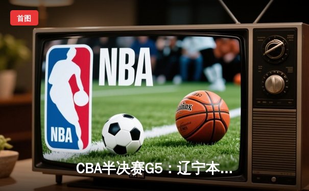 CBA半决赛G5：辽宁本钢加时逆转广东宏远 赵继伟33分导演惊天翻盘