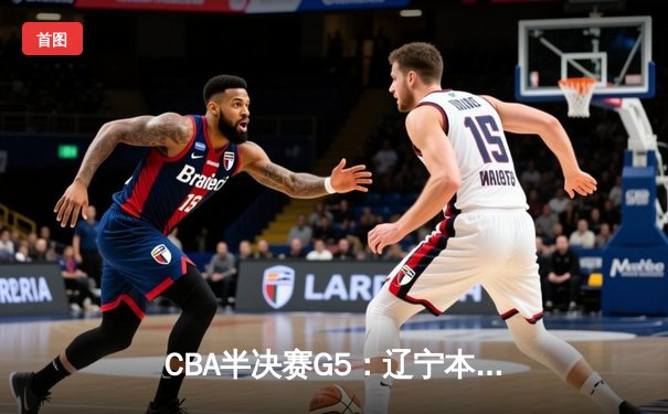 CBA半决赛G5：辽宁本钢加时逆转广东宏远 赵继伟33分导演惊天翻盘