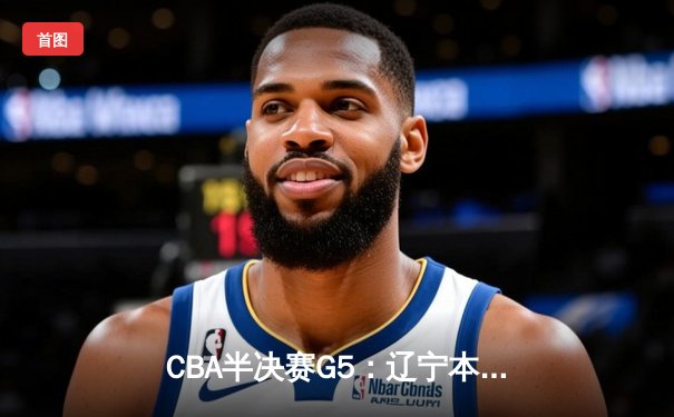 CBA半决赛G5：辽宁本钢加时逆转广东宏远 赵继伟35分创生涯新高