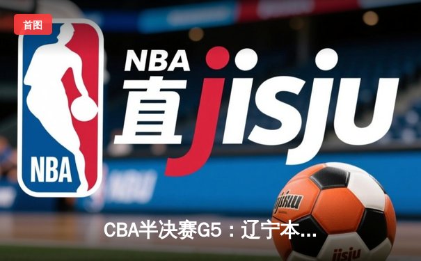CBA半决赛G5：辽宁本钢加时逆转广东宏远 赵继伟33+9+6率队挺进总决赛